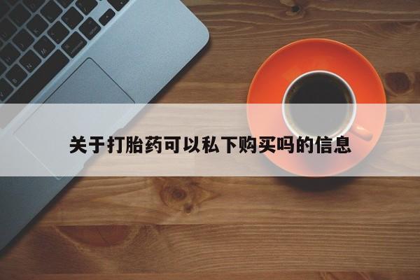 私人小药店有打胎药吗关于打胎药可以私下购买吗的信息