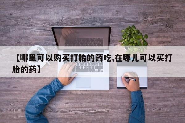 私人小药店有打胎药吗【哪里可以购买打胎的药吃,在哪儿可以买打胎的药】