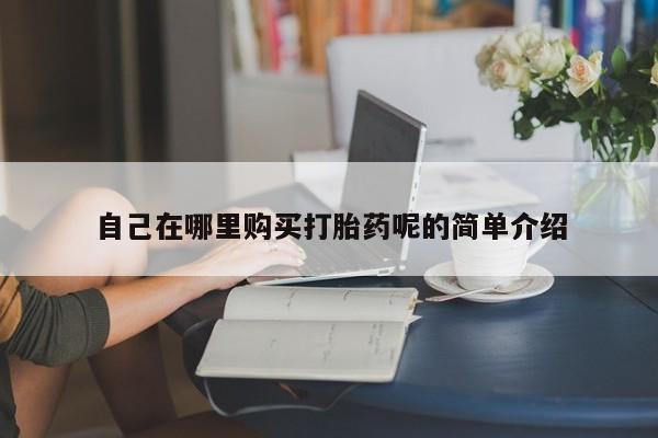 私人小药店有打胎药吗自己在哪里购买打胎药呢的简单介绍