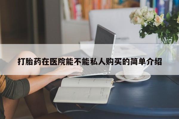 私人小药店有打胎药吗打胎药在医院能不能私人购买的简单介绍