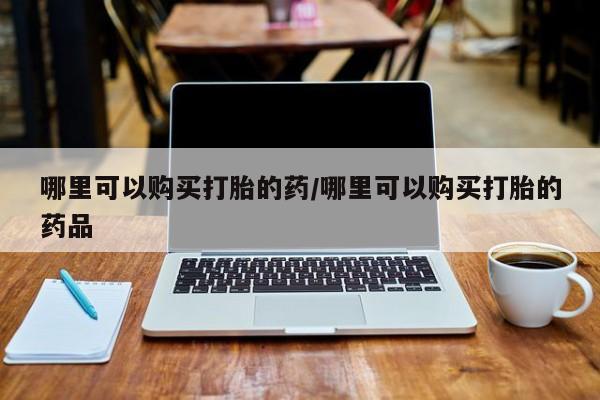 私人小药店有打胎药吗哪里可以购买打胎的药/哪里可以购买打胎的药品